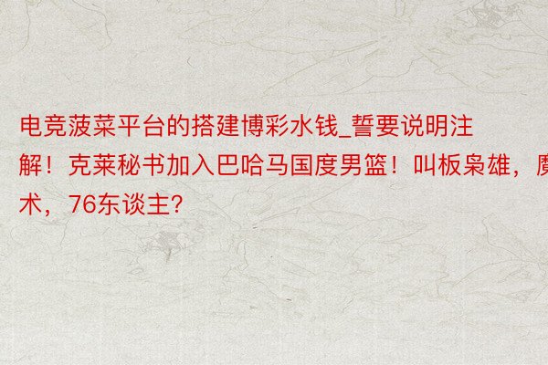 电竞菠菜平台的搭建博彩水钱_誓要说明注解！克莱秘书加入巴哈马国度男篮！叫板枭雄，魔术，76东谈主？
