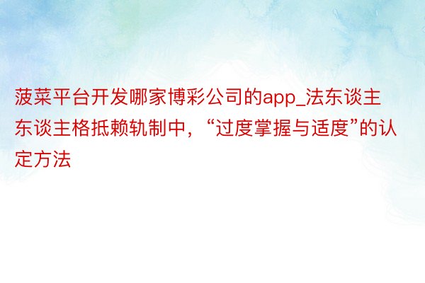 菠菜平台开发哪家博彩公司的app_法东谈主东谈主格抵赖轨制中，“过度掌握与适度”的认定方法