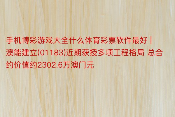 手机博彩游戏大全什么体育彩票软件最好 | 澳能建立(01183)近期获授多项工程格局 总合约价值约2302.6万澳门元