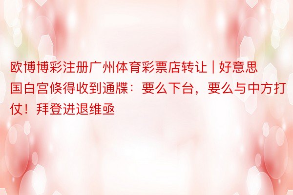 欧博博彩注册广州体育彩票店转让 | 好意思国白宫倏得收到通牒：要么下台，要么与中方打仗！拜登进退维亟